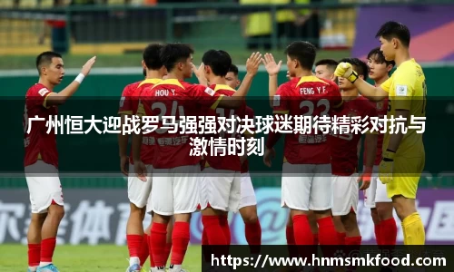 广州恒大迎战罗马强强对决球迷期待精彩对抗与激情时刻