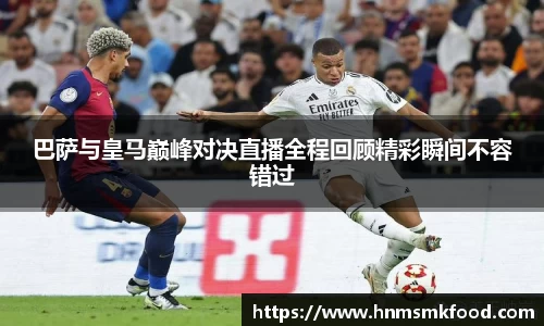 巴萨与皇马巅峰对决直播全程回顾精彩瞬间不容错过