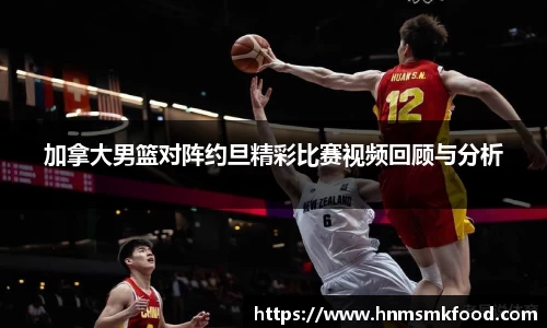 加拿大男篮对阵约旦精彩比赛视频回顾与分析
